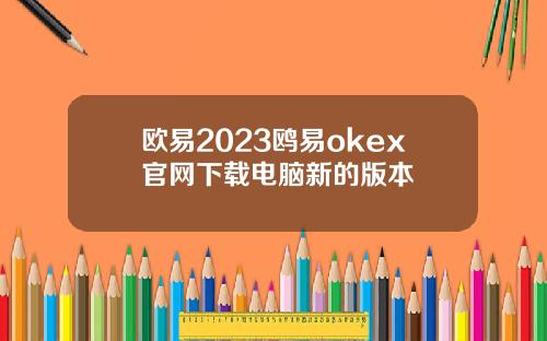 欧易2023鸥易okex官网下载电脑新的版本