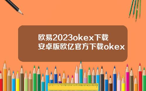 欧易2023okex下载安卓版欧亿官方下载okex