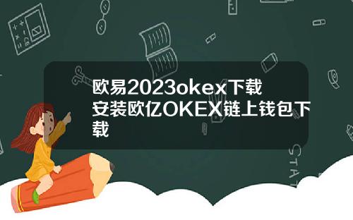欧易2023okex下载安装欧亿OKEX链上钱包下载