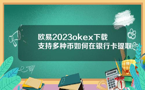 欧易2023okex下载支持多种币如何在银行卡提取