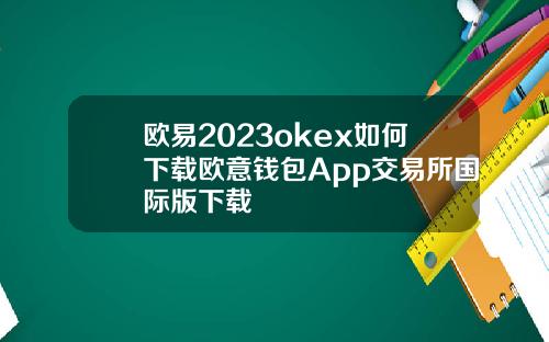 欧易2023okex如何下载欧意钱包App交易所国际版下载