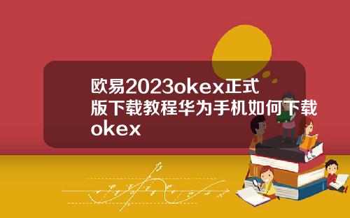 欧易2023okex正式版下载教程华为手机如何下载okex