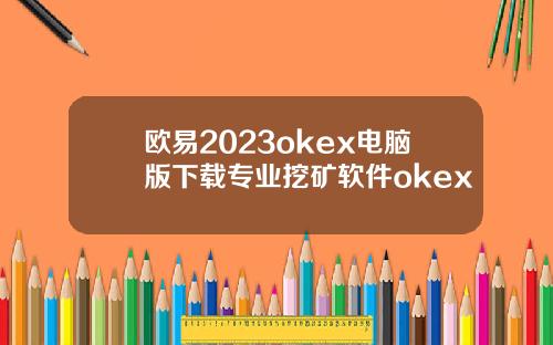欧易2023okex电脑版下载专业挖矿软件okex