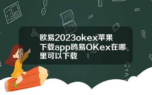 欧易2023okex苹果下载app鸥易OKex在哪里可以下载