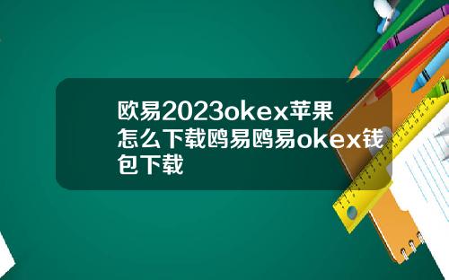 欧易2023okex苹果怎么下载鸥易鸥易okex钱包下载