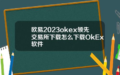 欧易2023okex领先交易所下载怎么下载OkEx软件