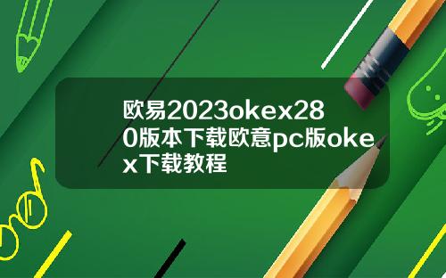 欧易2023okex280版本下载欧意pc版okex下载教程