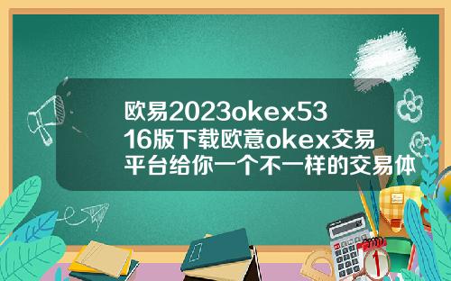 欧易2023okex5316版下载欧意okex交易平台给你一个不一样的交易体验