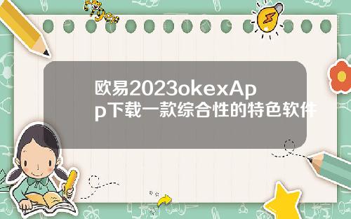 欧易2023okexApp下载一款综合性的特色软件
