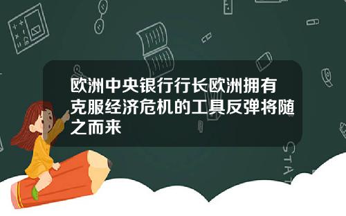 欧洲中央银行行长欧洲拥有克服经济危机的工具反弹将随之而来