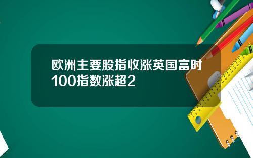 欧洲主要股指收涨英国富时100指数涨超2