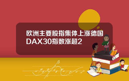 欧洲主要股指集体上涨德国DAX30指数涨超2