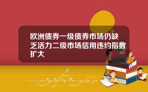 欧洲债券一级债券市场仍缺乏活力二级市场信用违约指数扩大