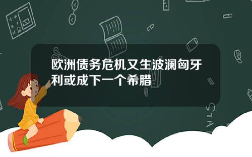欧洲债务危机又生波澜匈牙利或成下一个希腊