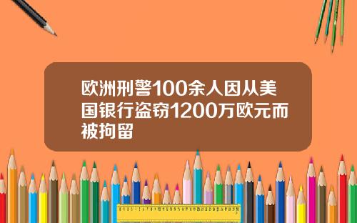 欧洲刑警100余人因从美国银行盗窃1200万欧元而被拘留