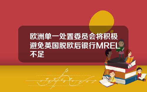 欧洲单一处置委员会将积极避免英国脱欧后银行MREL不足