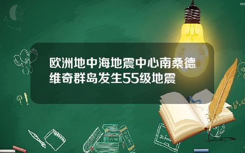 欧洲地中海地震中心南桑德维奇群岛发生55级地震