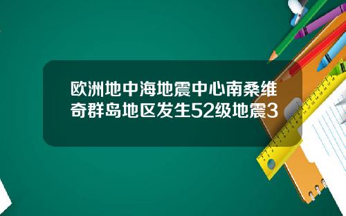 欧洲地中海地震中心南桑维奇群岛地区发生52级地震3