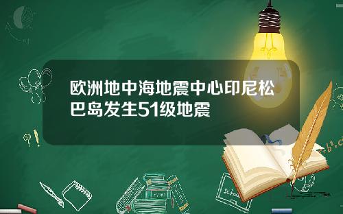 欧洲地中海地震中心印尼松巴岛发生51级地震