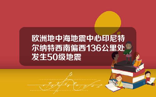 欧洲地中海地震中心印尼特尔纳特西南偏西136公里处发生50级地震