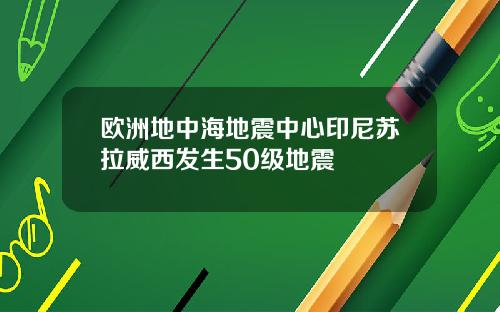 欧洲地中海地震中心印尼苏拉威西发生50级地震