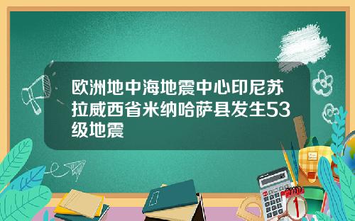 欧洲地中海地震中心印尼苏拉威西省米纳哈萨县发生53级地震