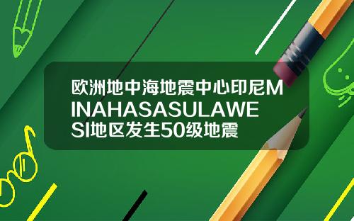 欧洲地中海地震中心印尼MINAHASASULAWESI地区发生50级地震