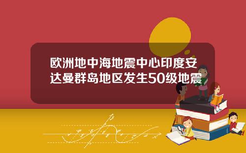 欧洲地中海地震中心印度安达曼群岛地区发生50级地震