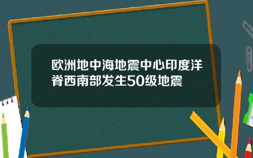 欧洲地中海地震中心印度洋脊西南部发生50级地震