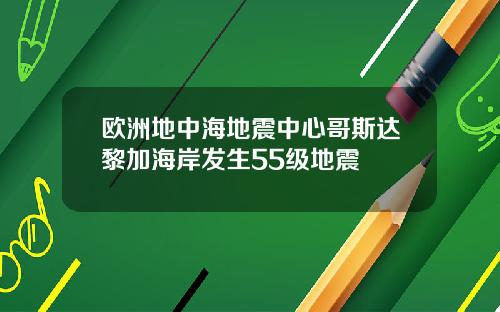 欧洲地中海地震中心哥斯达黎加海岸发生55级地震