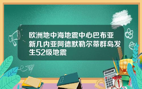 欧洲地中海地震中心巴布亚新几内亚阿德默勒尔蒂群岛发生52级地震