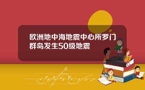 欧洲地中海地震中心所罗门群岛发生50级地震