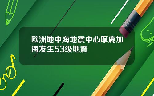 欧洲地中海地震中心摩鹿加海发生53级地震