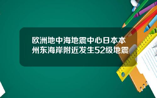 欧洲地中海地震中心日本本州东海岸附近发生52级地震
