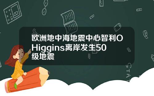 欧洲地中海地震中心智利OHiggins离岸发生50级地震
