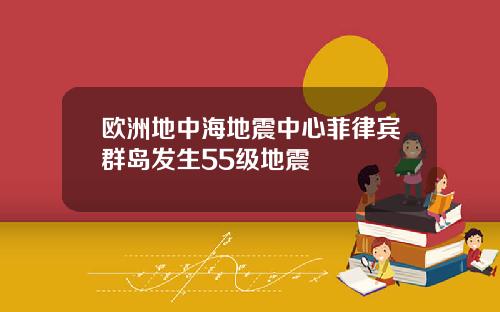 欧洲地中海地震中心菲律宾群岛发生55级地震