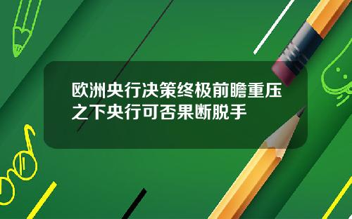 欧洲央行决策终极前瞻重压之下央行可否果断脱手