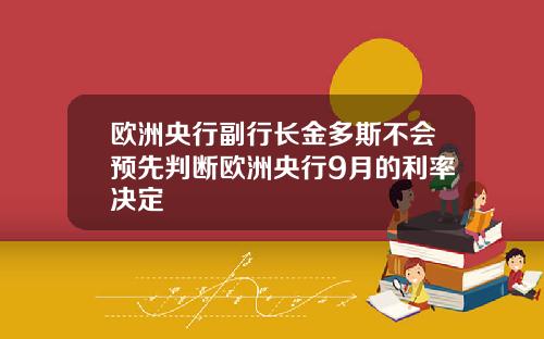 欧洲央行副行长金多斯不会预先判断欧洲央行9月的利率决定