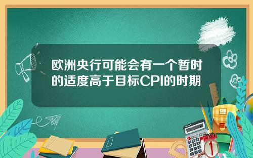 欧洲央行可能会有一个暂时的适度高于目标CPI的时期