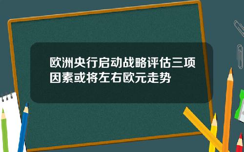 欧洲央行启动战略评估三项因素或将左右欧元走势