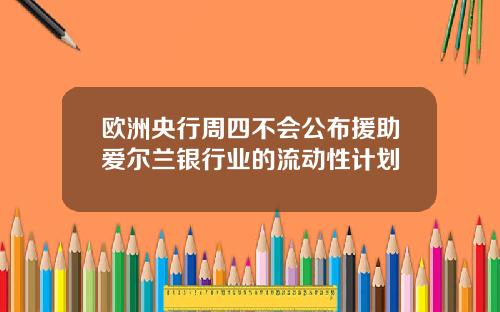 欧洲央行周四不会公布援助爱尔兰银行业的流动性计划