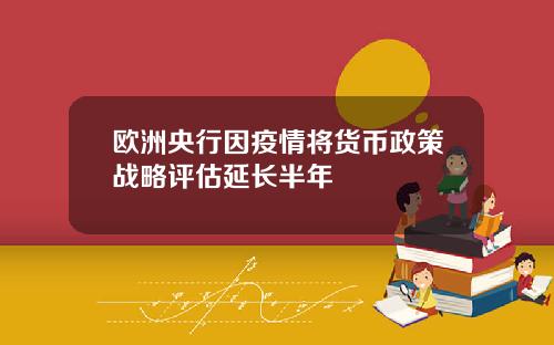欧洲央行因疫情将货币政策战略评估延长半年