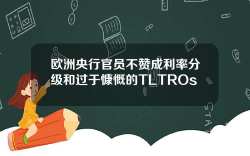 欧洲央行官员不赞成利率分级和过于慷慨的TLTROs