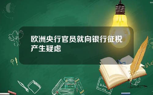 欧洲央行官员就向银行征税产生疑虑