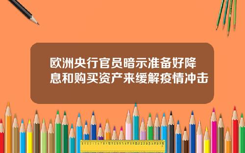 欧洲央行官员暗示准备好降息和购买资产来缓解疫情冲击