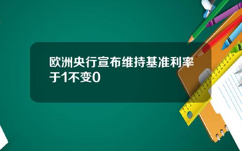 欧洲央行宣布维持基准利率于1不变0