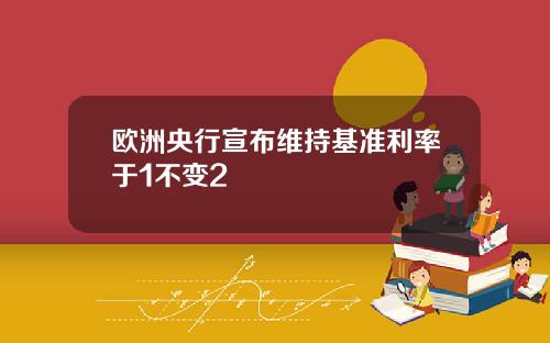 欧洲央行宣布维持基准利率于1不变2
