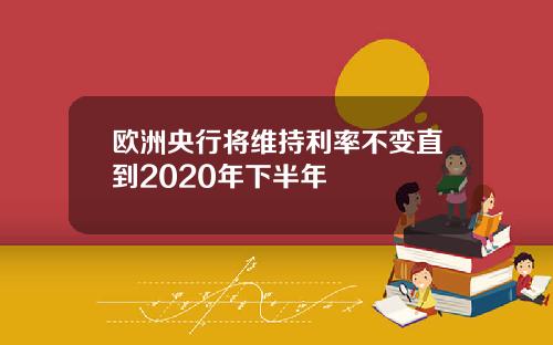 欧洲央行将维持利率不变直到2020年下半年