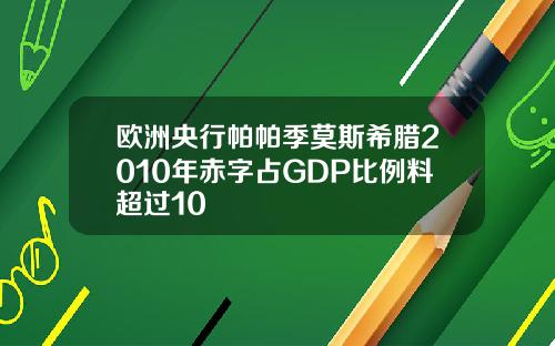 欧洲央行帕帕季莫斯希腊2010年赤字占GDP比例料超过10