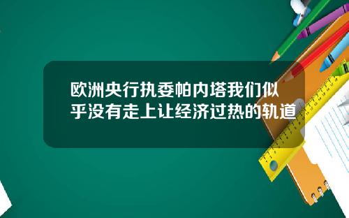欧洲央行执委帕内塔我们似乎没有走上让经济过热的轨道